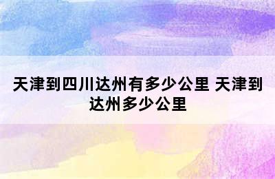 天津到四川达州有多少公里 天津到达州多少公里